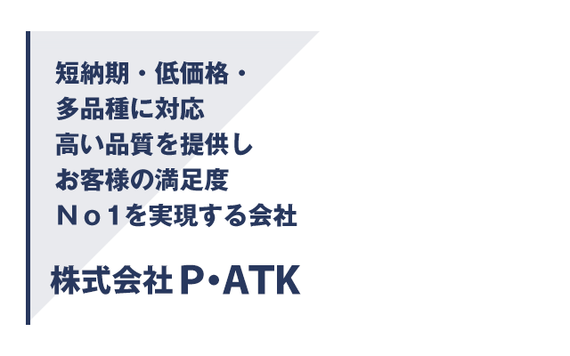 短納期・低価格・多品種に対応・高い品質を提供しお客様の満足度No1を実現する会社。株式会社P・ATK（ピー・エーティーケー）